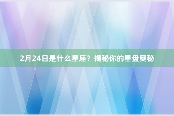 2月24日是什么星座？揭秘你的星盘奥秘