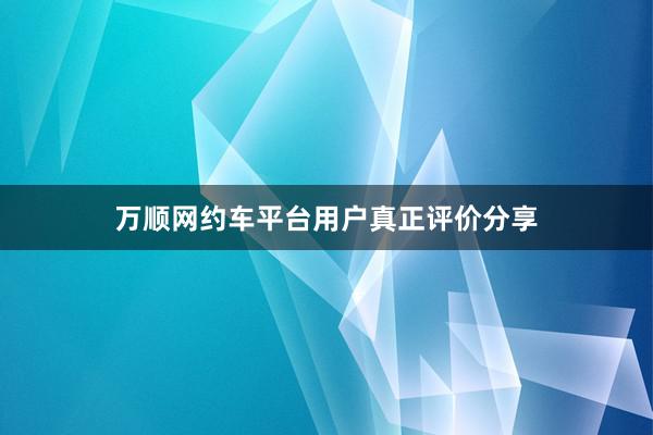 万顺网约车平台用户真正评价分享
