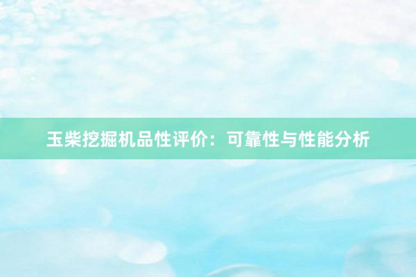 玉柴挖掘机品性评价：可靠性与性能分析