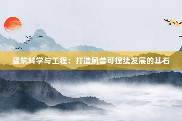 建筑科学与工程：打造夙昔可捏续发展的基石