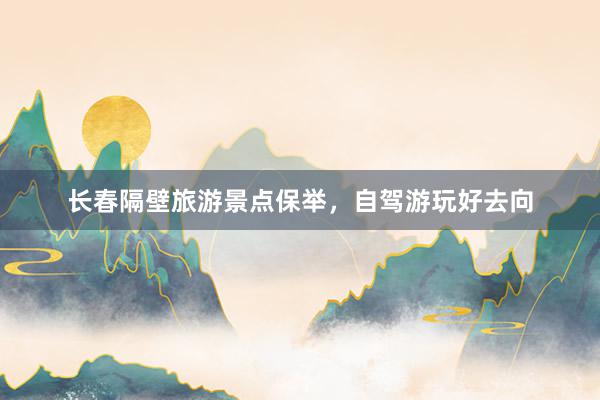 长春隔壁旅游景点保举，自驾游玩好去向