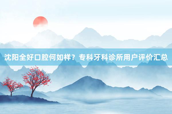 沈阳全好口腔何如样？专科牙科诊所用户评价汇总