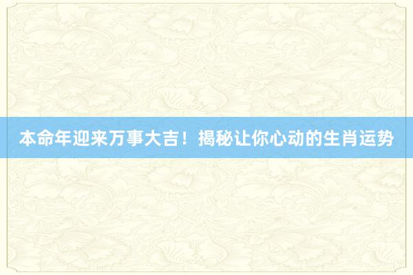 本命年迎来万事大吉！揭秘让你心动的生肖运势