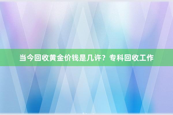 当今回收黄金价钱是几许？专科回收工作