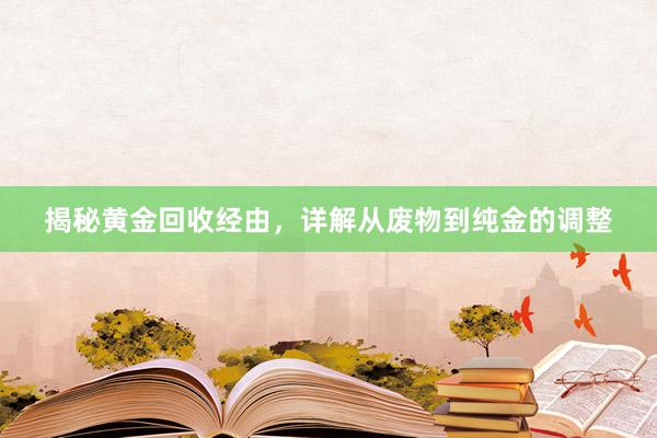 揭秘黄金回收经由，详解从废物到纯金的调整