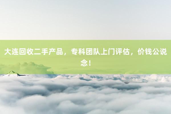 大连回收二手产品，专科团队上门评估，价钱公说念！