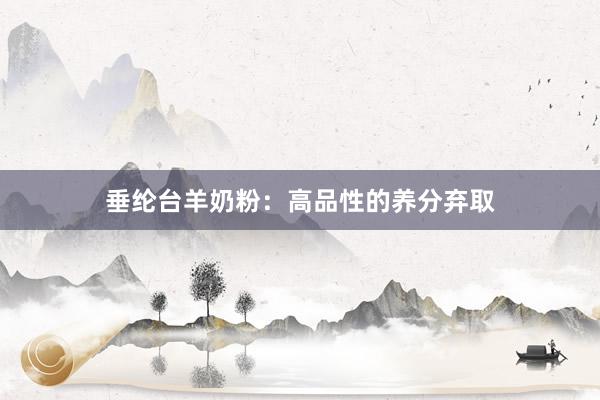 垂纶台羊奶粉：高品性的养分弃取