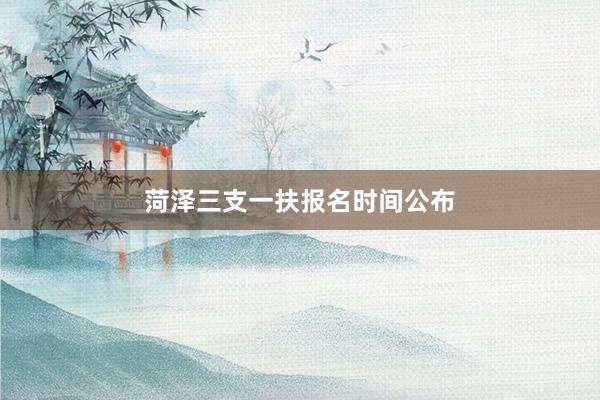 菏泽三支一扶报名时间公布