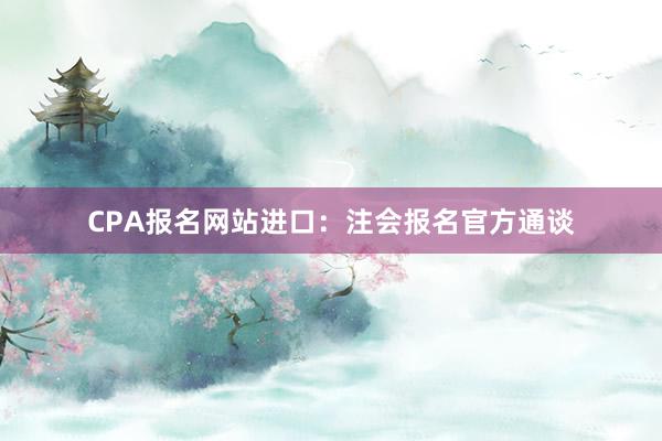 CPA报名网站进口：注会报名官方通谈