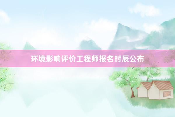 环境影响评价工程师报名时辰公布