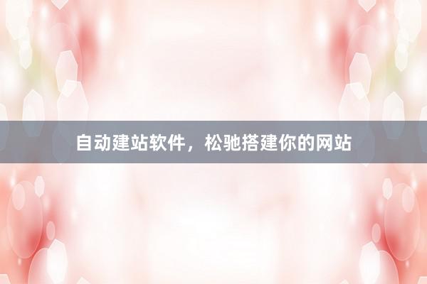 自动建站软件，松驰搭建你的网站