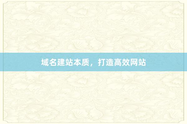 域名建站本质，打造高效网站