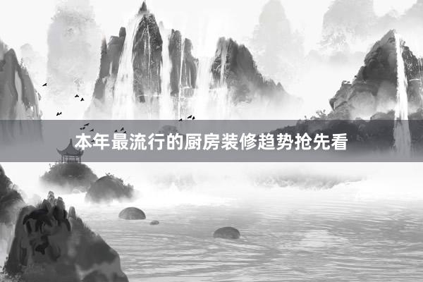 本年最流行的厨房装修趋势抢先看