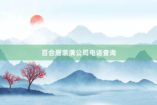 百合居装潢公司电话查询