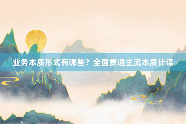 业务本质形式有哪些？全面贯通主流本质计谋