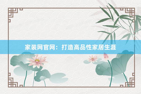 家装网官网：打造高品性家居生涯