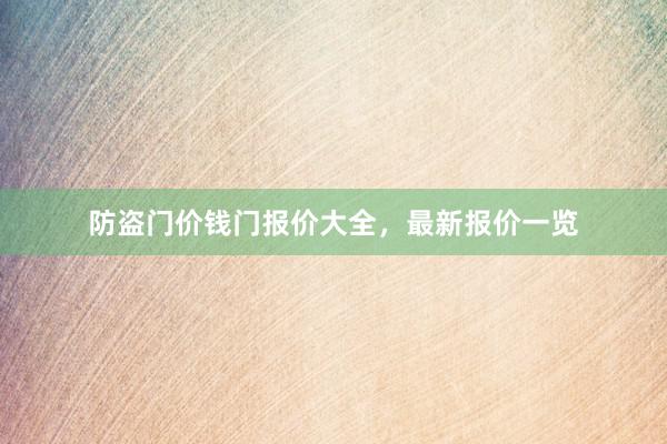 防盗门价钱门报价大全，最新报价一览