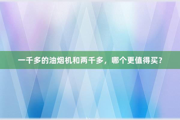 一千多的油烟机和两千多，哪个更值得买？