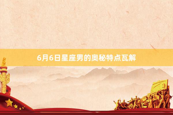 6月6日星座男的奥秘特点瓦解