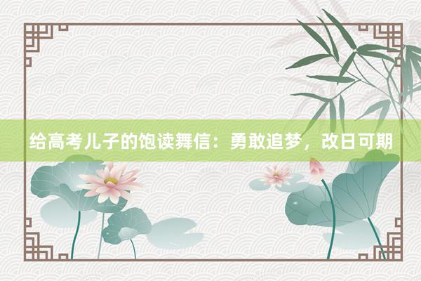 给高考儿子的饱读舞信：勇敢追梦，改日可期