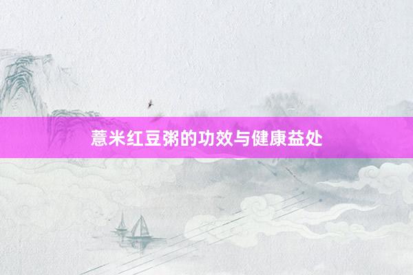 薏米红豆粥的功效与健康益处