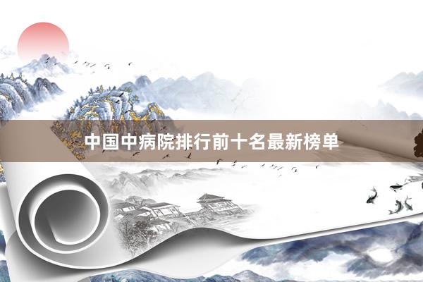 中国中病院排行前十名最新榜单