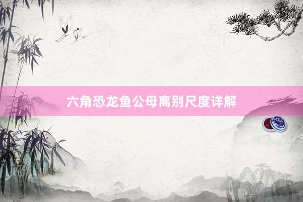 六角恐龙鱼公母离别尺度详解