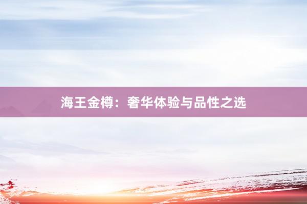 海王金樽：奢华体验与品性之选