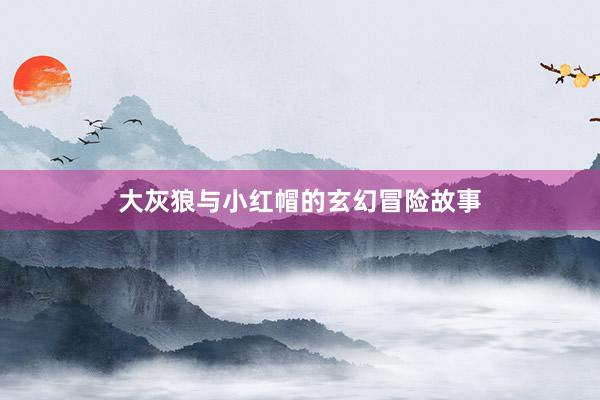大灰狼与小红帽的玄幻冒险故事