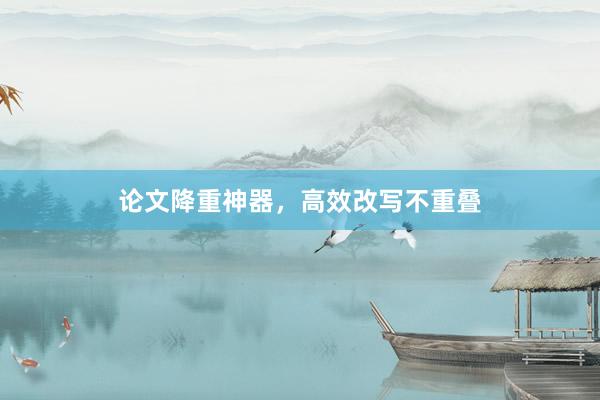 论文降重神器,高效改写不重叠